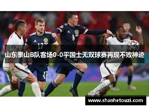 山东泰山B队客场0-0平国士无双球赛再现不败神迹