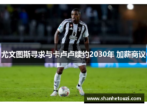 尤文图斯寻求与卡卢卢续约2030年 加薪商议